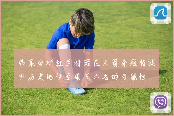 弗莱分析杜兰特若在火箭夺冠将提升历史地位至前五六名的可能性