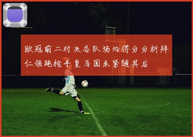 欧冠前二对决各队场均得分分析拜仁领跑枪手皇马国米紧随其后