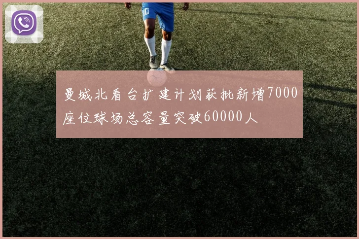 曼城北看台扩建计划获批新增7000座位球场总容量突破60000人