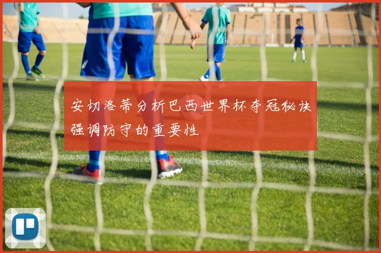 安切洛蒂分析巴西世界杯夺冠秘诀强调防守的重要性