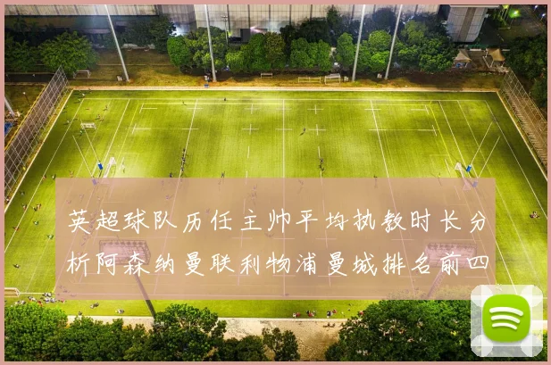 英超球队历任主帅平均执教时长分析阿森纳曼联利物浦曼城排名前四