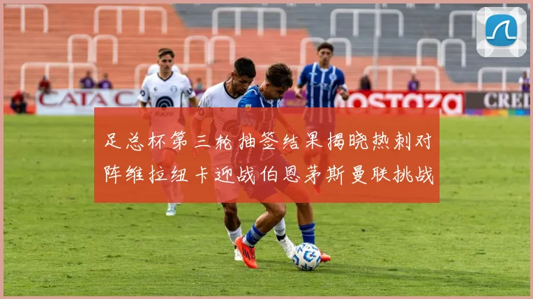 足总杯第三轮抽签结果揭晓热刺对阵维拉纽卡迎战伯恩茅斯曼联挑战布莱顿