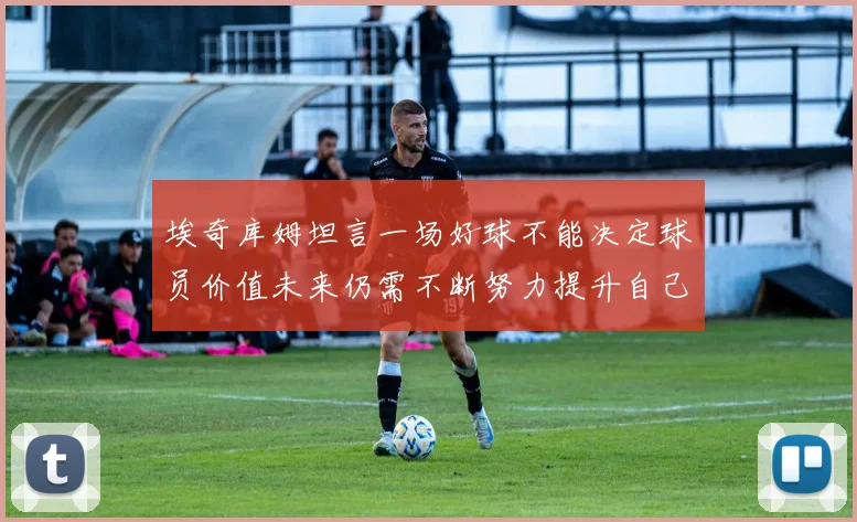 埃奇库姆坦言一场好球不能决定球员价值未来仍需不断努力提升自己